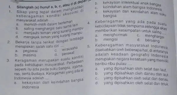 1. Silanglah (x) huruf a , b, c 1. Sikap yang tepat dalam menghadap keberagaman kondisi ekon masyarakat adalah .... __ a. memilih-milih d