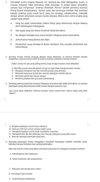 1. (Simaklah ceritra singkat dibawah ini). Seorang ibu telah ditinggalkan suami, ia merasa hidupnya tidak bermakna tidak berharga. la terikat dalam kesedihan sampai lupa