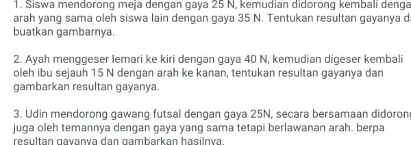 1. Siswa mendorong meja dengan gaya 25 N , kemudian didorong kembali denga arah yang sama oleh siswa lain dengan gaya 35 N Tentukan