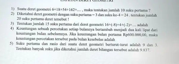 1) Suatu deret geometri 6+18+54+162+ , maka tentukan jumlah 10 suku pertama? 2) Diketahui deret geometri dengan sukupertama=3 dan suku ke-4=24 . tentukan jumlah