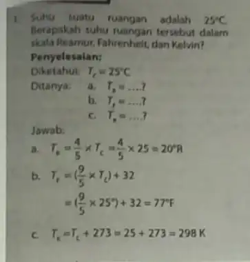 1. Suhu suatu ruangan adalah 25^circ C Berapakah suhu tersebut dalam skala Reamur, Fahrenheit, dan Kelvin? Penyelesalan: Diketahui: T_(c)=25^circ C Ditanya: a. T_(n)=ldots ?