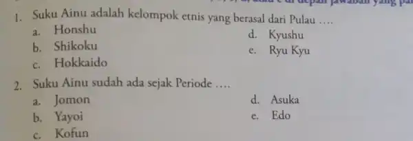 1. Suku Ainu adalah kelompok etnis yang berasal dari Pulau __ a. Honshu d. Kyushu b. Shikoku e. Ryu Kyu c. Hokkaido 2. Suku