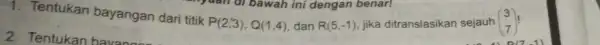 1. Tentukan bayangan dari titik P(2,3),Q(1,4) dan R(5,-1) jika ditranslasikan sejauh (} 3 7 )!