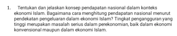 1. Tentukan dan jelaskan konsep pendapatan nasional dalam konteks ekonomi Islam. Bagaimana cara pendapatan nasional menurut pendekatan pengeluaran dalam ekonomi Islam?Tingkat penganggura nyang tinggi