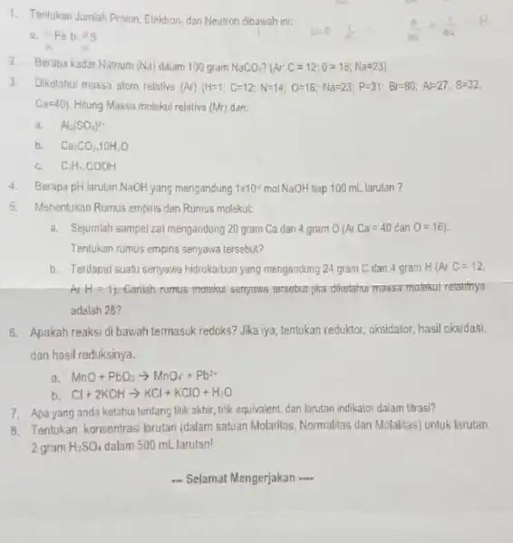 1. Tentukan Jumlah Proton, Elektron dan Neutron dibawah ini: a. -Feb.25 2.Berapa kadar Natrium (Na) dalam 100 gram NaCO_(3) Ar^circ C=12;0=16;Na=23) 3.Diketahui massa atom