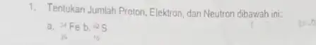 1. Tentukan Jumlah Proton, Elektron dan Neutron dibawah ini: a (}_{25)^54Feb_(16)^22S is a