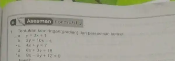 1. Tentukan kemiringan(gr adien) dari persamaan berikut a. y=3x+1 b 2y=10x-4 C. 4x+y=7 d. 6x+3y=15 e. 9x-6y+12=0 lawab Asesmen Formatif 2