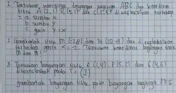 1. Tentukan koordinat dayangan segitiga A B C dgn koordinat titik A(2,1) B(5,3) dan C(3,5) dikefleksikan terhadap [ =a ( sumbu ) x (