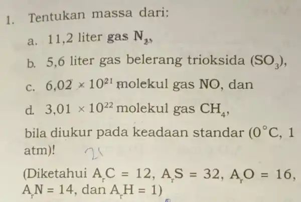 1 Tentukan massa dari: a. 11,2 liter gas N_(2) b. 5,6 liter gas belerang trioksida (SO_(3)) C. 6,02times 10^21 molekul gas NO .dan d.