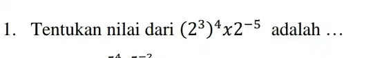 1. Tentukan nilai dari (2^3)^4x2^-5 adalah __