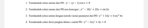 1. Tentukanlah solusi umum dari PD : y'-(y-1)cosx=0 2. Tentukanlah solusi umum dari PD non homogen : y''-10y'+25y=sin2x 3. Tentukanlah solusi umum dengan metode