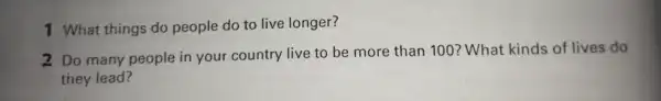 1 What things do people do to live longer? 2 Do many people in your country live to be more than 100 ? What