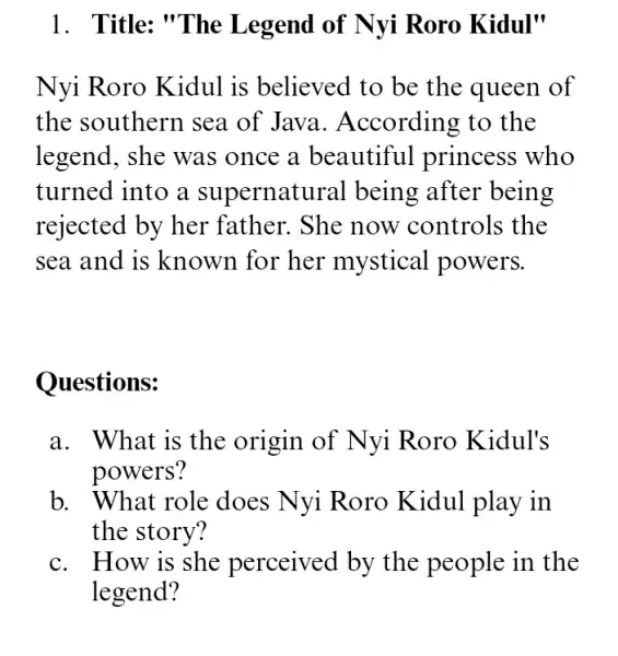 1. Title: "The Legend of Nyi Roro Kidul" Nyi Roro Kidul is believed to be the queen of the southern sea of Java .