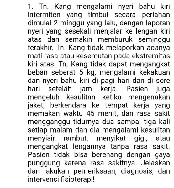 1. Tn . Kang mengalami nyeri bahu kiri intermiten yang secara perlahan dimulai 2 minggu yang lalu , dengan laporan nyeri yang sesekali menjalar