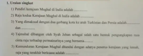 1. Uraian singkat 1) Pendiri kerajaan Mughal di India adalah __ 2) Raja kedua Kerajaan Mughal di India adalah __ 3) Yang dimaksud dengan