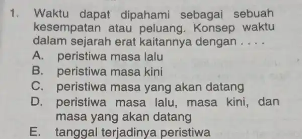 1. Waktu dapat dipahami sebagai sebuah kesempat an atau peluang . Konsep waktu dalam sejarah erat kaitannya dengan __ A . peristiwa masa lalu