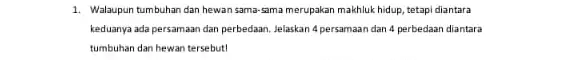 1. Walaupun tumbuhan dan hewan sama-sama merupakan makhluk hidup, tetapi diantara keduanya ada persamaan dan perbedaan, Jelaskan Apersamaan dan 4 perbedaan diantara tumbuhan dan