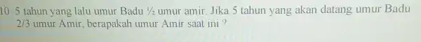 10. 5 tahun yang lalu umur Badu 1/2 umur amir. Jika 5 tahun yang akan datang umur Badu 2/3 umur Amir , berapakah umur