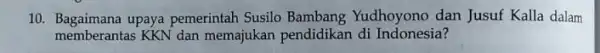 10. Bagaimana upaya pemerintah Susilo Bambang Yudhoyono dan Jusuf Kalla dalam memberantas KKN dan memajukan pendidikan di Indonesia?