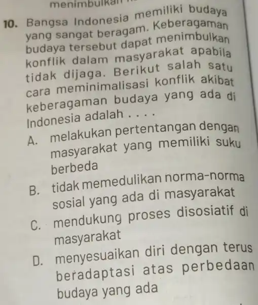 10 . Bangsa Indonesia memiliki budaya yang sangat beragam Keberagaman budaya tersebut imbulkan konflik dalam ma syarakat apabila tidak dijaga.B erikut salah satu cara