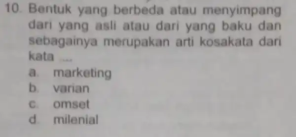 10. Bentuk yang berbeda atau menyimpang dari yang asli atau dari yang baku dan sebagainy merupakan arti kosakata dari kata __ a. marketing b.