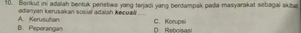 10. Berikut ini adalah bentuk peristiwa yang terjadi yang berdampak pada masyarakat sebagai akibat adanyan kerusakan sosial adalah kecuali __ A. Kerusuhan C. Korupsi