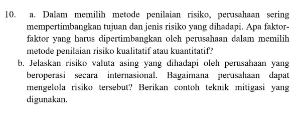 10. a. Dalam memilih metode penilaian risiko , perusahaan sering mempertimb ingkan tujuan dan jenis risiko yang dihadapi. Apa faktor- faktor yang harus dipertimbangkan