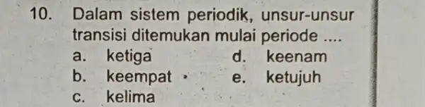 10. Dalam sistem periodik , unsur-unsur transisi ditemukan mulai periode __ a. ketiga d. keenam b. keempat e. ketujuh c. kelima