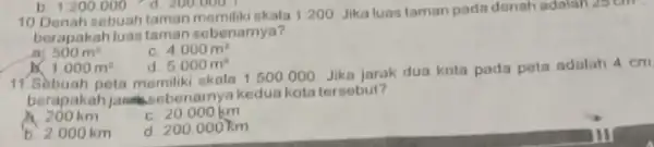 10. Denah sebuah taman akala 1200 Jika luastaman pada denah adalah 25 cm. berapakah luas tamar sebenamya? 500m^2 C. 4.000m^2 b. 1.200.000 1.000m^2 d.