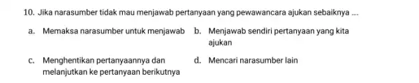 10. Jika narasumber tidak mau menjawab pertanyaan yang pewawancara ajukan sebaiknya __ a. Memaksa narasumber untuk menjawab b. Menjawab sendiri pertanyaan yang kita ajukan