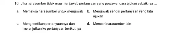 10. Jika narasumber tidak mau menjawab pertanyaan yang pewawancara ajukan sebaiknya __ a. Memaksa narasumber untuk menjawab b. Menjawab sendiri pertanyaan yang kita ajukan