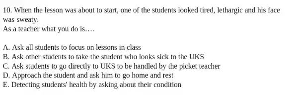 10. When the lesson was about to start , one of the students looked tired , lethargic and his face was sweaty. As a