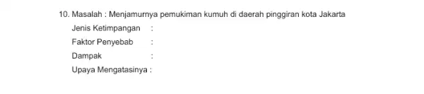 10. Masalah : Menjamurnya pemukiman kumuh di daerah pinggiran kota Jakarta Jenis Ketimpangan Faktor Penyebab Dampak Upaya Mengatasinya :