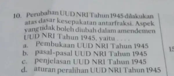 10. Perubahan UUD NRI Tahun 1945 dilakukan atas sepakatan antarfraksi yang tidak boleh diubah dalam amendemen UUD NRI Tahun 1945, yaitu __ a. Pembukaan