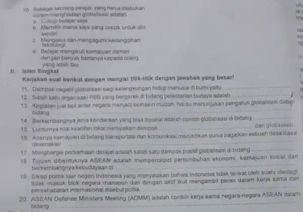 10. Sebagai seorang pelajar, yang harus dilakukan dalam menghadap globalisasi adalah __ a. Cukup belajar saja b. Memilih mana saja yang cocok untuk diri