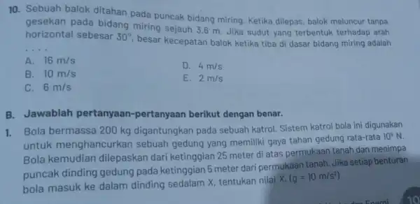 10. Sebuah balok ditahan pada puncak bidang miring Ketika dilepas, balok meluncur tanpa gesekan pada bidang miring sejauh 3,6 m. Jika sudut yang terbentuk