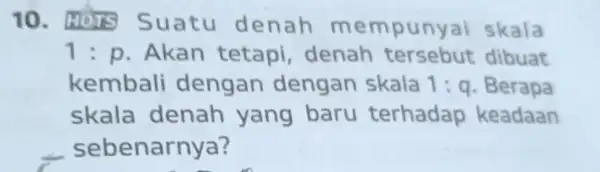 10 Suatu de nah mem punyai skala 1:p . Akan tetapi , denah tersebut dibuat kembali dengan dengan skala 1:q . Berapa skala denah