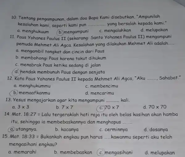 10. Tentang pengampunan, dalam doa Bapa Kami disebutkan ,"Ampunilah kesalahan kami seperti kami pun __ yang bersalah kepada kami." a. menghukuum b. mengampuni c.