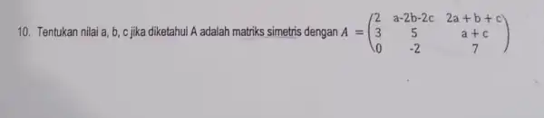 10. Tentukan nilai a b, c jika diketahui A adalah matriks simetris dengan A = A=(} 2&a-2b-2c&2a+b+c 3&5&a+c 0&-2&7 )