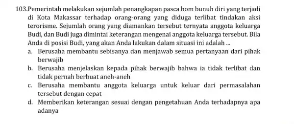 103.Pemerintah melakukan sejumlah penangkapan pasca bom bunuh diri yang terjadi di Kota Makassar terhadap orang-orang yang diduga terlibat tindakan aksi terorisme. Sejumlah orang yang