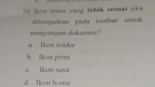 10.Ikon mana yang tidak sesuai jika ditempatkan pada toolbar untuk menyimpan dokumen? a. Ikon folder b. Ikon print c. Ikon save d. Ikon home