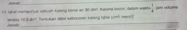 10.lqbal mempunyai sebuah kaleng berisi air 30dm^3 Karena bocor dalam waktu (1)/(4) jam volume tersisa 16,5dm^3 Tentukan debit kebocoran kaleng Iqbal (cm^3/menit) Jawab: