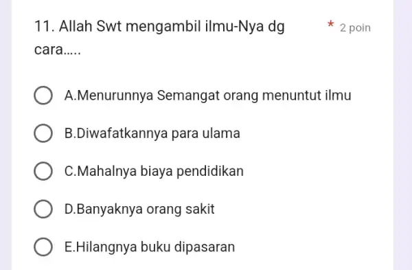 11. Allah Swt mengambil ilmu-Nya dg cara __ A.Menurunnya i Semangat orang menuntut ilmu B.Diwafatkannya para ulama C.Mahalnya biaya pendidikan D.Banyaknya orang sakit E.Hilangnya