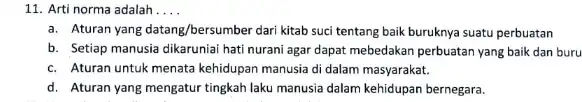 11. Arti norma adalah __ a. Aturan yang datang/bersumber dari kitab suci tentang baik buruknya suatu perbuatan b. Setiap manusia dikaruniai hati nurani agar