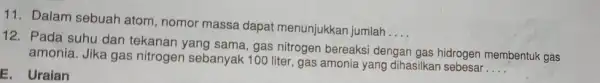 11. Dalam sebuah atom, nomor massa dapat menunjukkan jumlah __ E. Uraian 12. Pada suhu dan tekanan yang sama , gas nitrogen bereaksi dengan