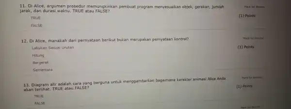 11. Di Alice , argumen prosedur memungkinkan pembuat program menyesuaikan objek,gerakan , jumlah jarak , dan durasi waktu . TRUE atau FALSE? TRUE FALSE