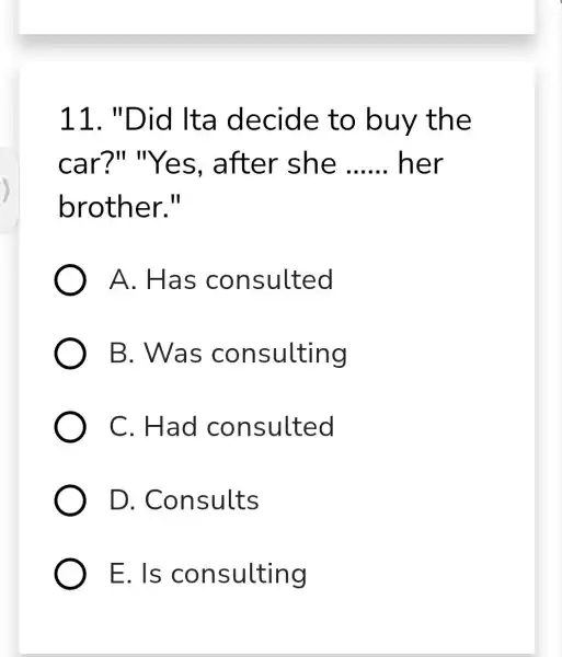 11. "Di d Ita decide to buy the car?" "Ye s, after she __ her brother.II A. Has c onsulted B. Was consulting C.