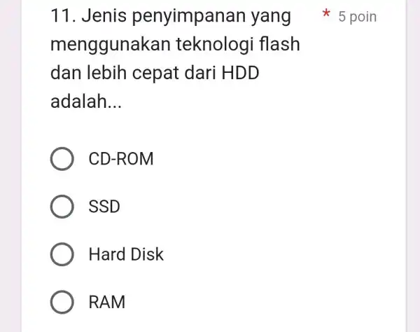 11. Jenis penyimpan an yang m enggunakan teknologi flash dan lebih cepat dari HDD adalah __ CD-ROM SSD Hard Disk RAM 5 poin