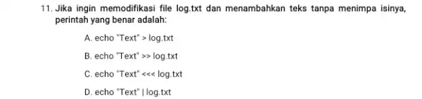 11. Jika ingin memodifikasi file log.txt dan menambahkan teks tanpa menimpa isinya, perintah yang benar adalah: A echo''Text''gt log.txt B echo''Text''arrow log.txt c echo''Text''lt