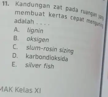 11. Kandungan zat pada ruangan yan membuat kertas cepat menguning adalah __ A. lignin B. oksigen C. slum-rosin sizing D. karbondioksida E. silver fish